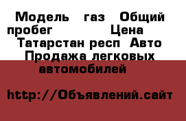  › Модель ­ газ › Общий пробег ­ 65 000 › Цена ­ 600 - Татарстан респ. Авто » Продажа легковых автомобилей   